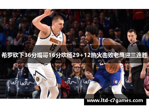 希罗砍下36分嘴哥16分吹杨29+12热火击败老鹰迎三连胜